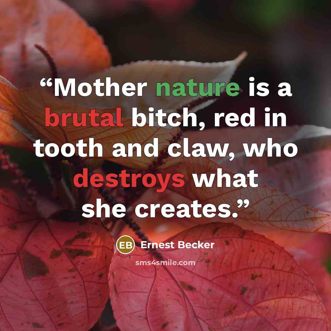 “Mother nature is a brutal bitch, red in tooth and claw, who destroys what she creates.” quote by Ernest Becker