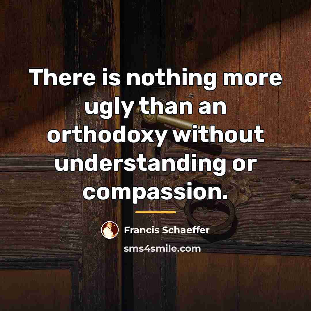 “There is nothing more ugly than an orthodoxy without understanding…” quote by Francis Schaeffer