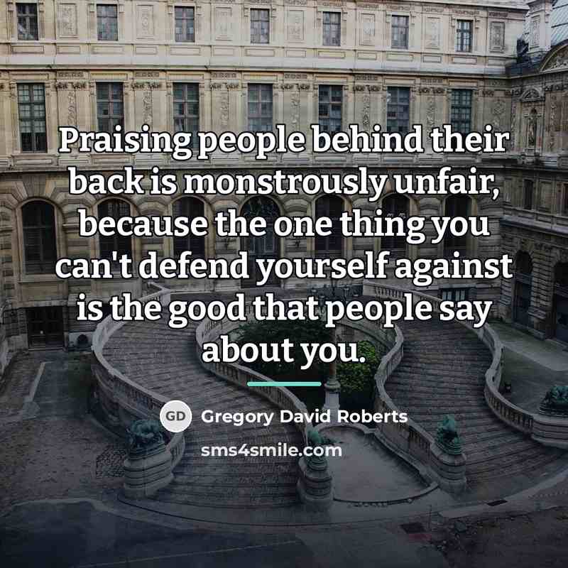 “Praising people behind their back is monstrously unfair, because the…” quote by Gregory David Roberts