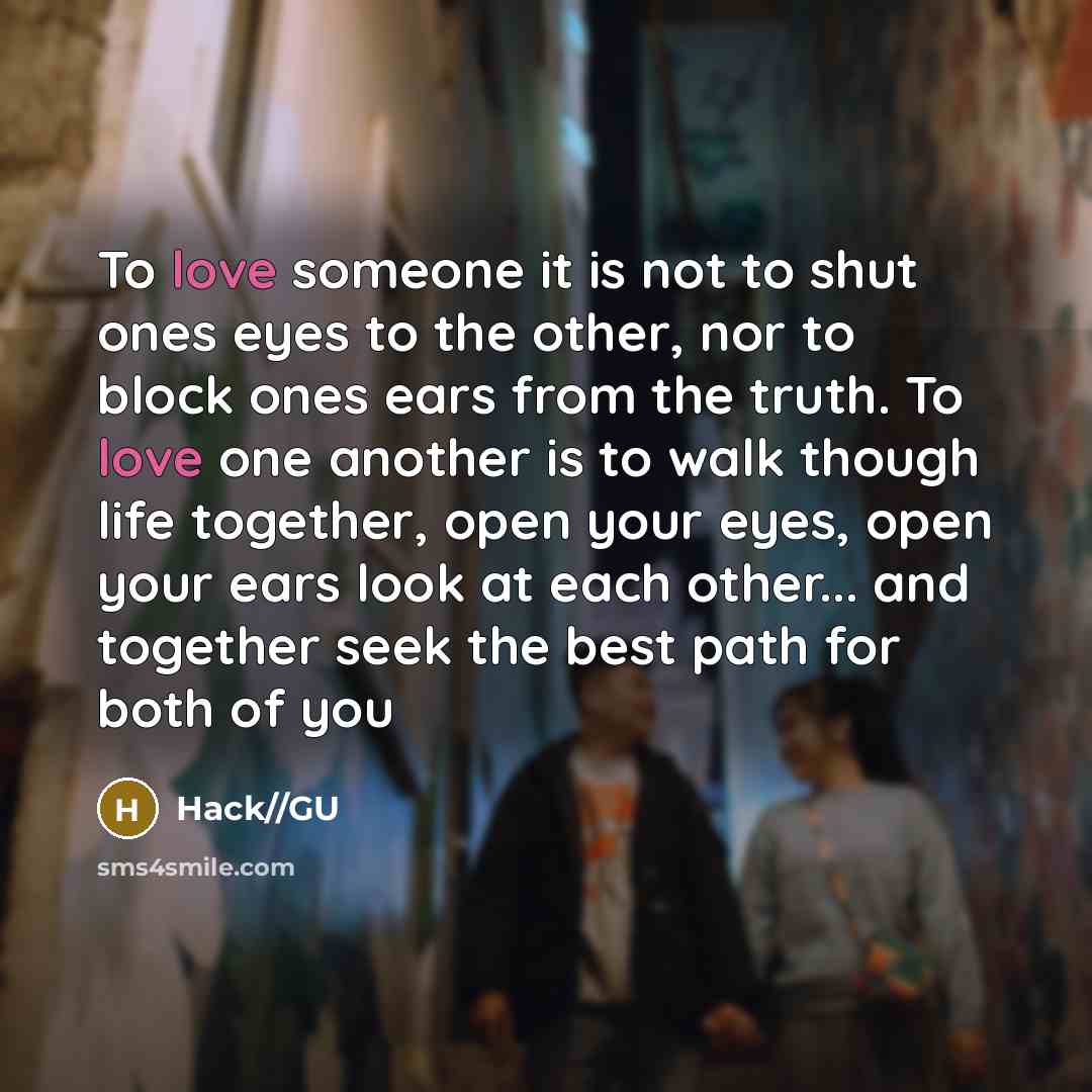 “To love someone it is not to shut ones eyes to the other, nor to block ones ears from the truth. To love one another is to walk though life together, open your eyes, open your ears look at each other... and together seek the best path for both of you” quote by Hack//GU