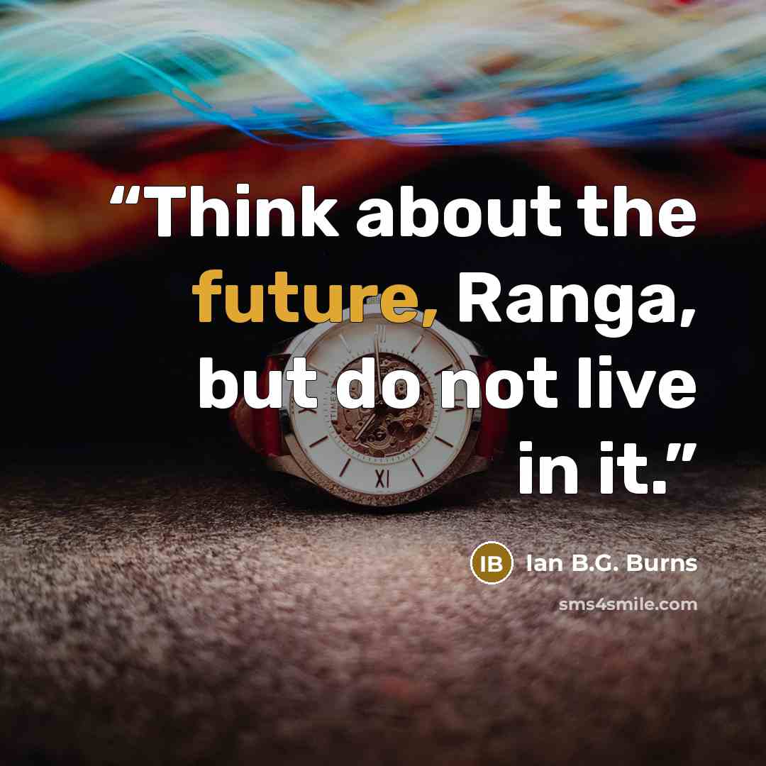 “Think about the future, Ranga, but do not live in it.” quote by Ian B.G. Burns