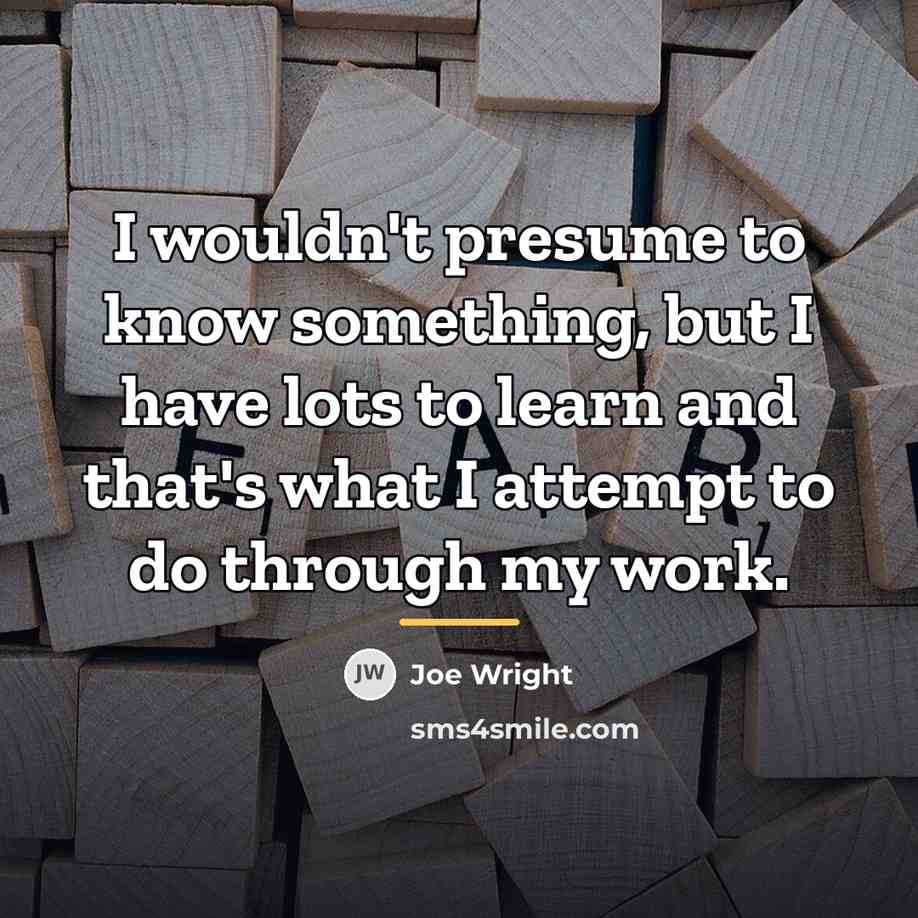 “I wouldn't presume to know something, but I have lots…” quote by Joe Wright