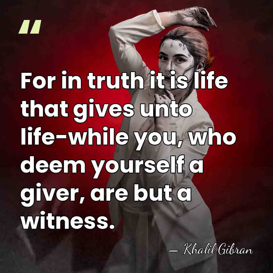 For in truth it is life that gives unto life-while you, who&hellip; - Khalil Gibran