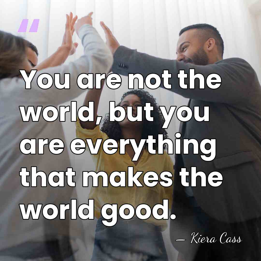 You are not the world, but you are everything that makes the&hellip; - Kiera Cass