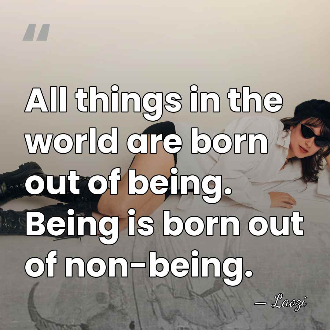 All things in the world are born out of being. Being is&hellip; - Laozi