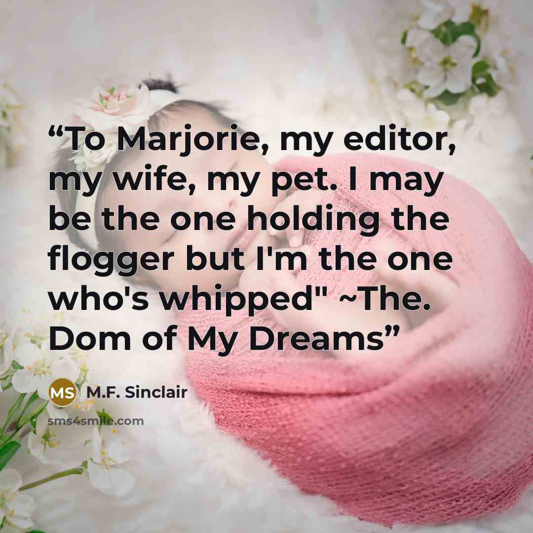 “To Marjorie, my editor, my wife, my pet. I may be the one holding the flogger but I'm the one who's whipped" ~The. Dom of My Dreams” quote by M.F. Sinclair