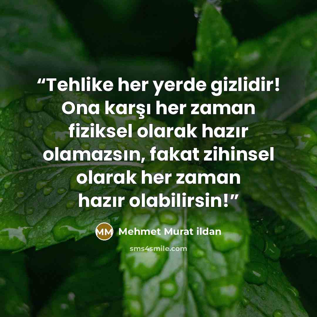 “Tehlike her yerde gizlidir! Ona karşı her zaman fiziksel olarak hazır olamazsın, fakat zihinsel olarak her zaman hazır olabilirsin!” quote by Mehmet Murat ildan
