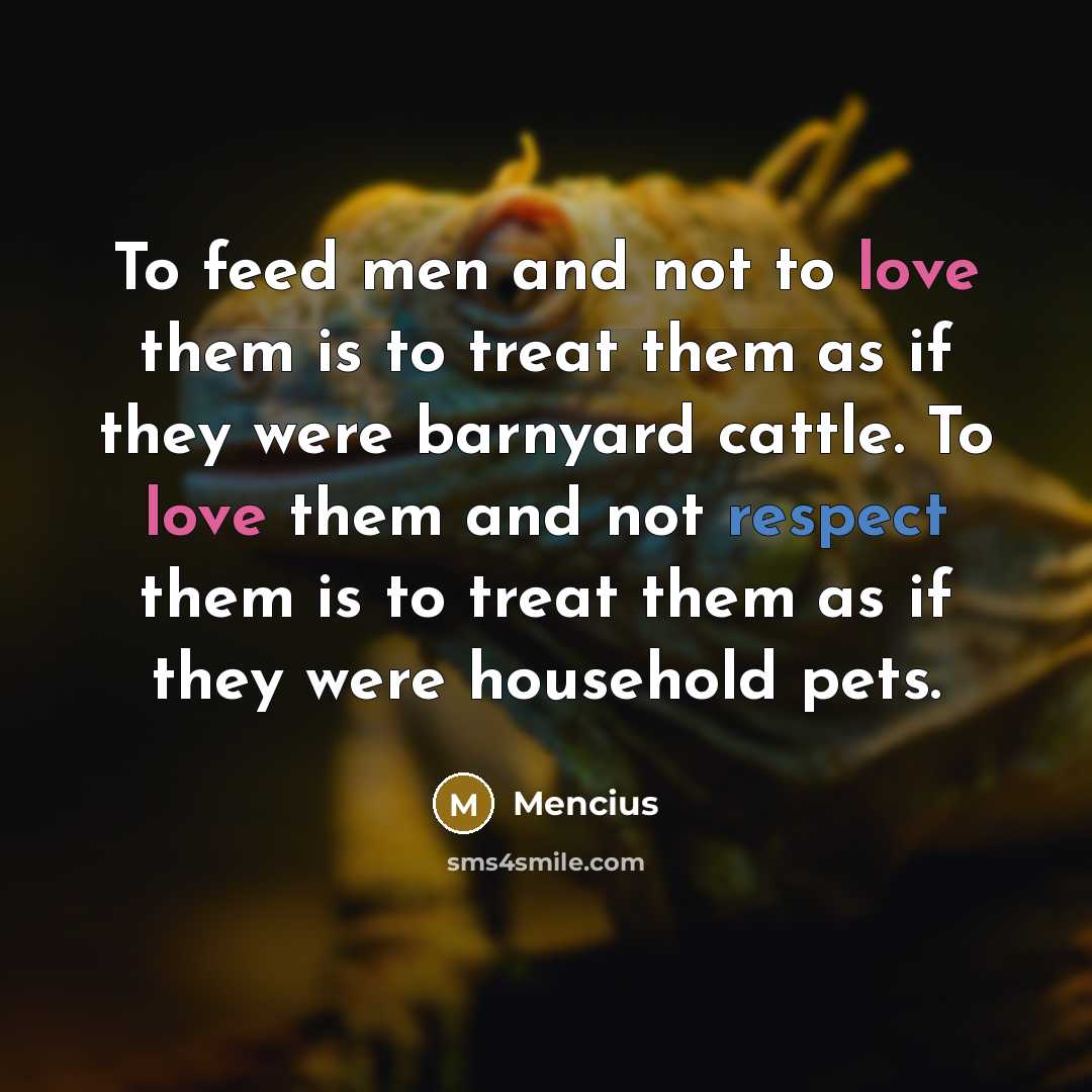 “To feed men and not to love them is to treat them as if they were barnyard cattle. To love them and not respect them is to treat them as if they were household pets.” quote by Mencius