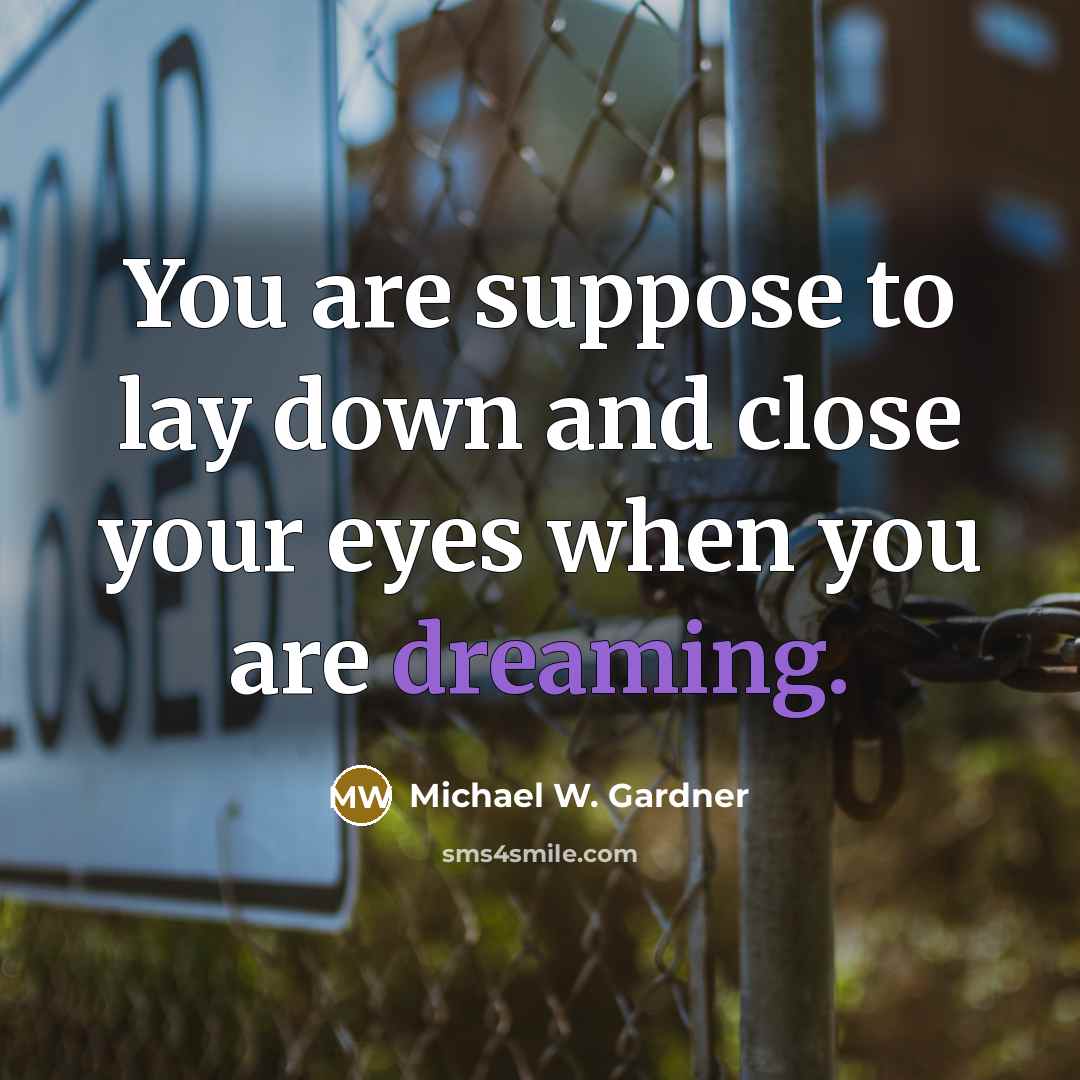 “You are suppose to lay down and close your eyes when you are dreaming.” quote by Michael W. Gardner