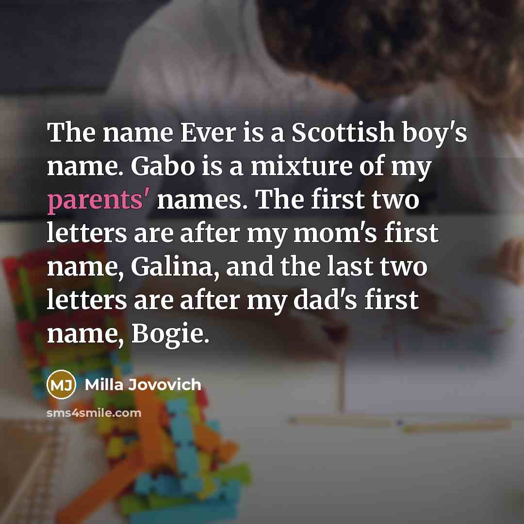 “The name Ever is a Scottish boy's name. Gabo is a mixture of my parents' names. The first two letters are after my mom's first name, Galina, and the last two letters are after my dad's first name, Bogie.” quote by Milla Jovovich