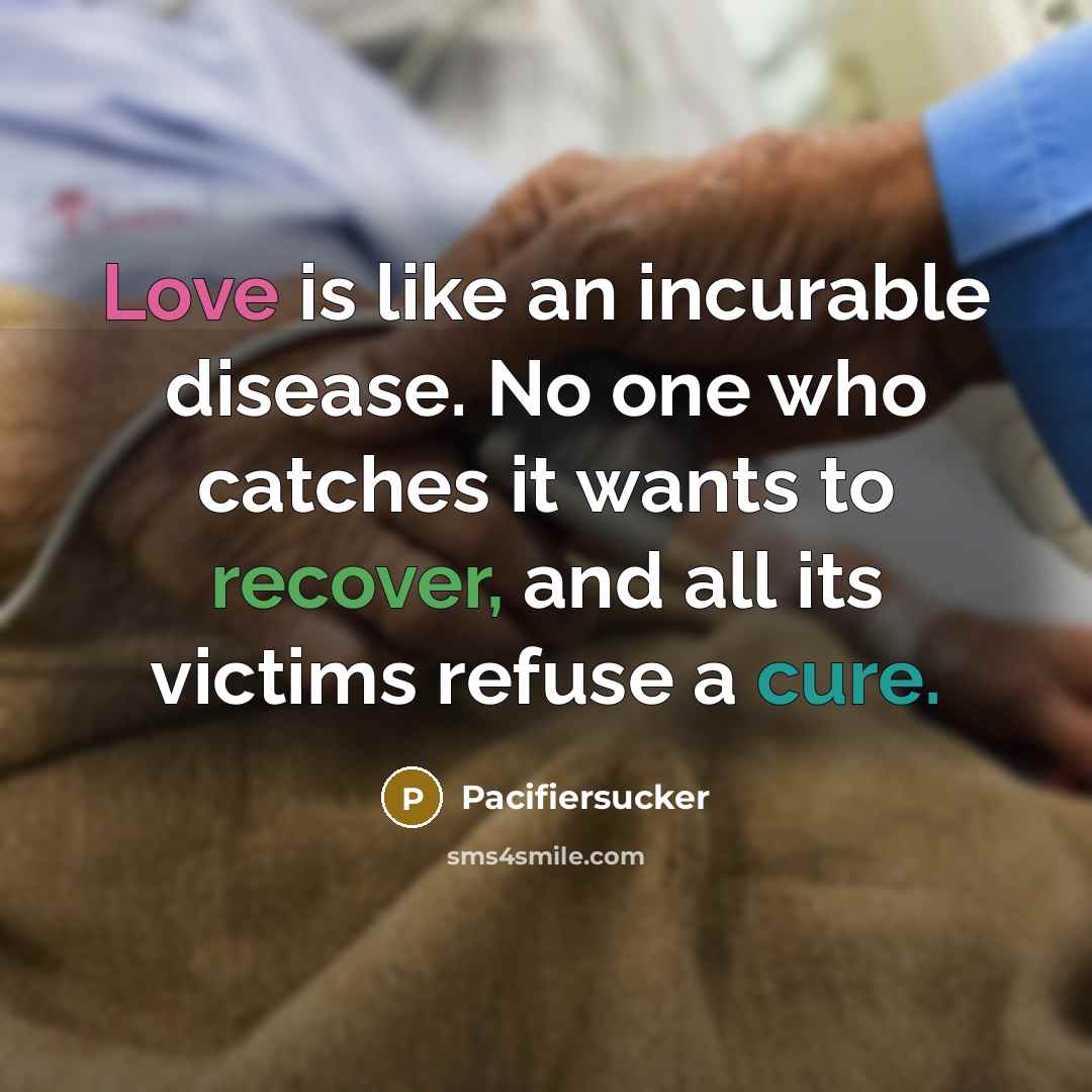 “Love is like an incurable disease. No one who catches it wants to recover, and all its victims refuse a cure.” quote by Pacifiersucker