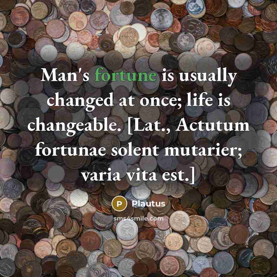 “Man's fortune is usually changed at once; life is changeable. [Lat., Actutum fortunae solent mutarier; varia vita est.]” quote by Plautus