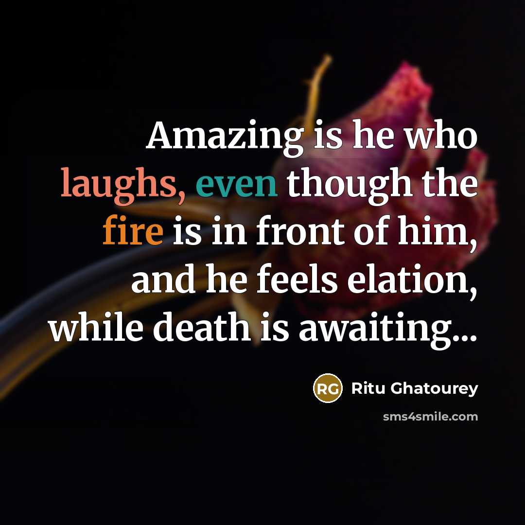 “Amazing is he who laughs, even though the fire is in front of him, and he feels elation, while death is awaiting...” quote by Ritu Ghatourey