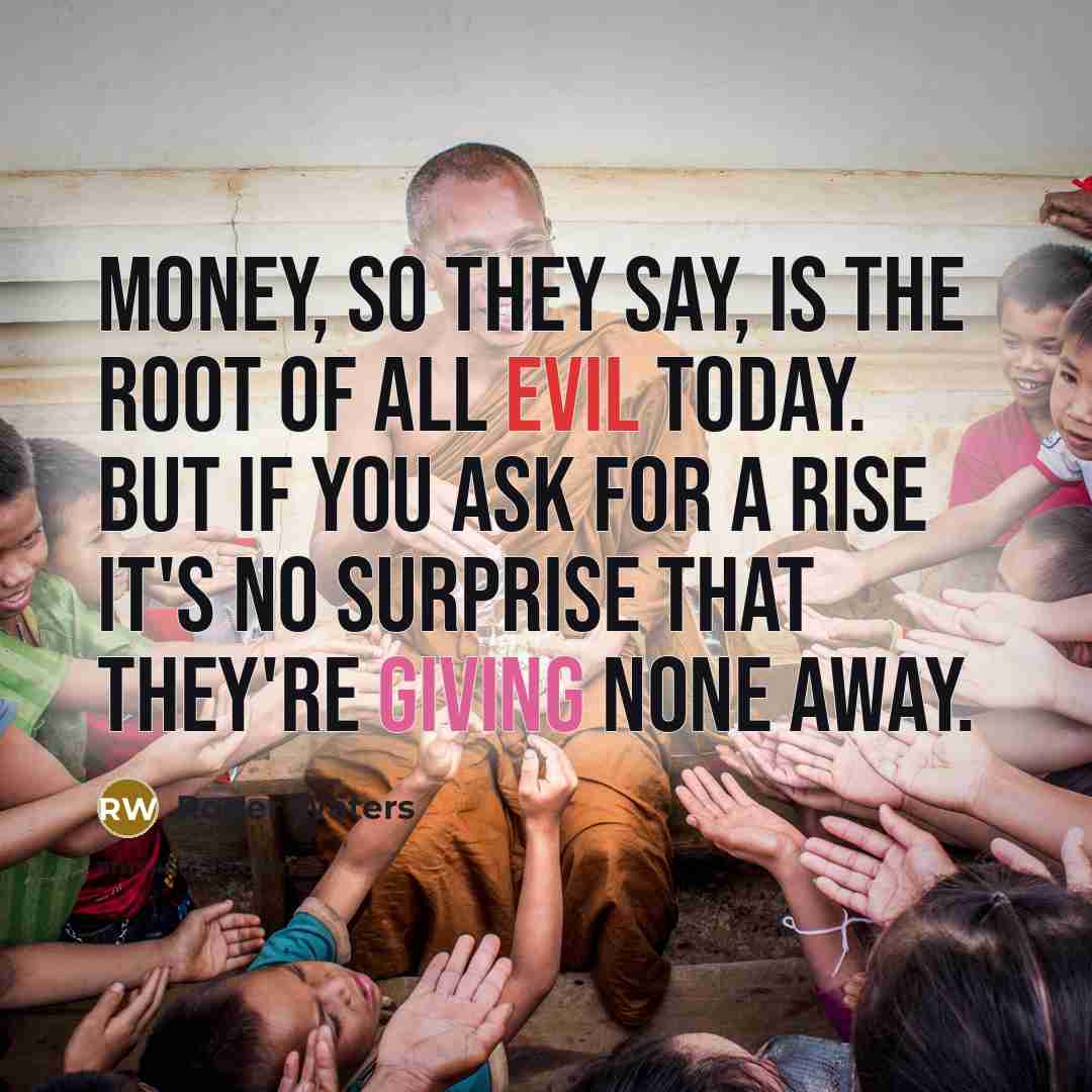“Money, so they say, is the root of all evil…” quote by Roger Waters