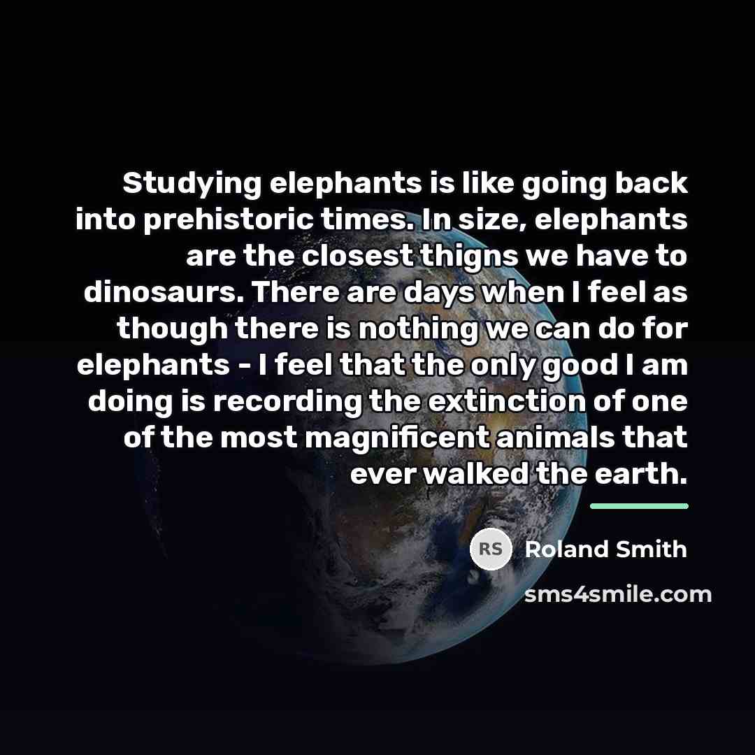 “Studying elephants is like going back into prehistoric times. In…” quote by Roland Smith