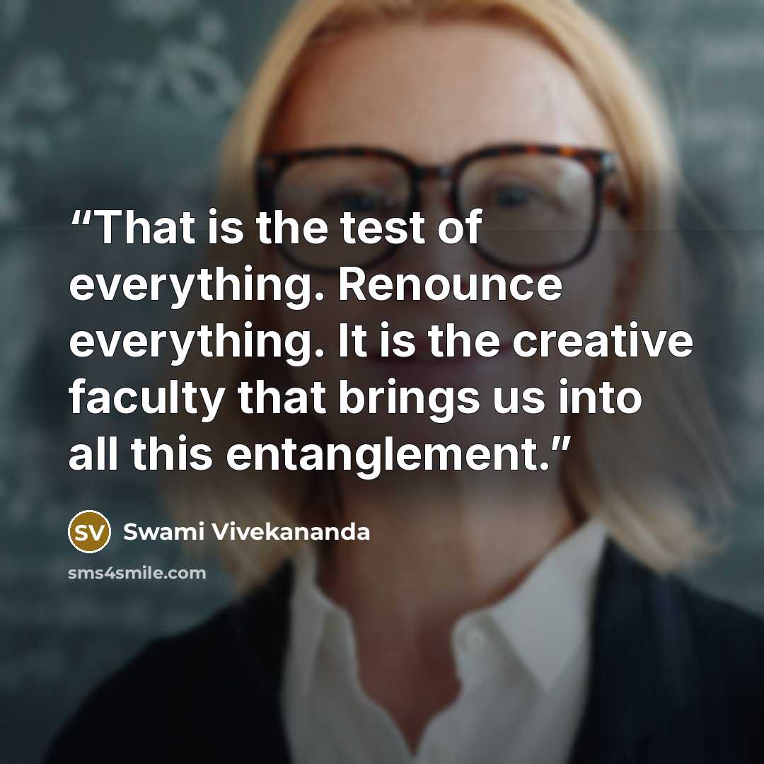 “That is the test of everything. Renounce everything. It is the creative faculty that brings us into all this entanglement.” quote by Swami Vivekananda