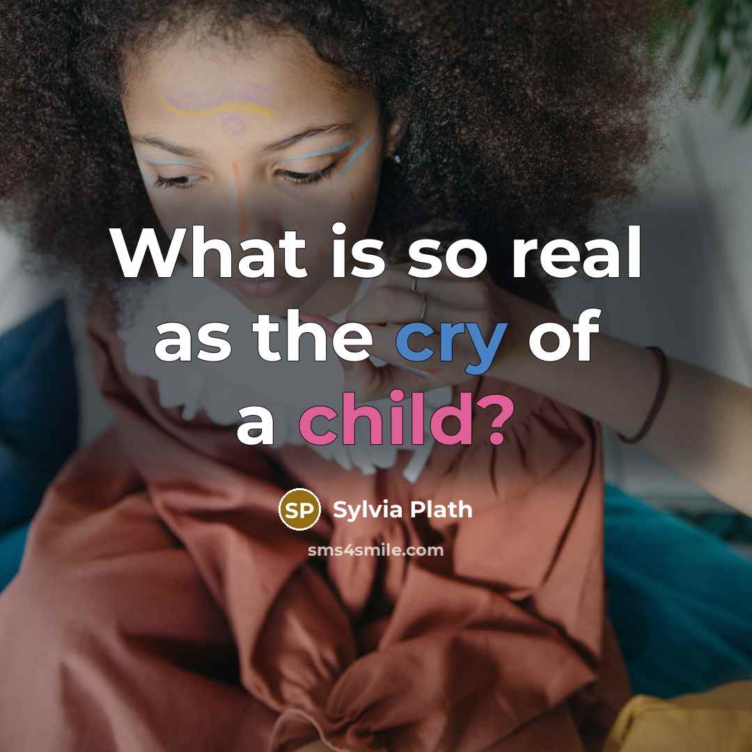 “What is so real as the cry of a child?” quote by Sylvia Plath