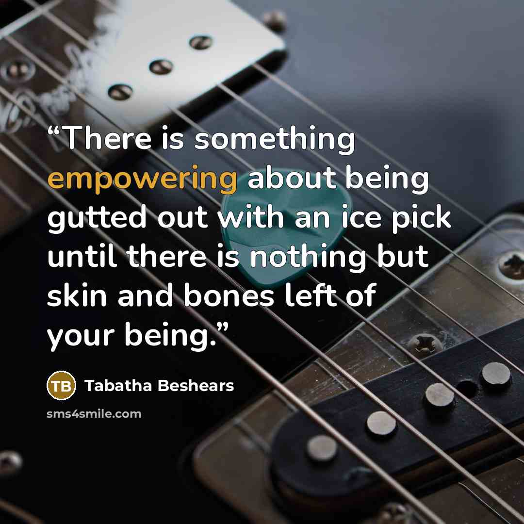 “There is something empowering about being gutted out with an ice pick until there is nothing but skin and bones left of your being.” quote by Tabatha Beshears