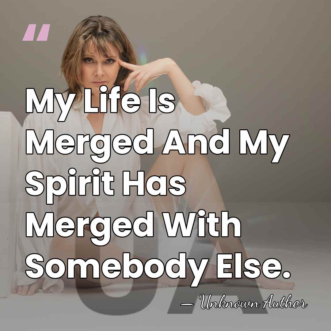 My Life Is Merged And My Spirit Has Merged With Somebody Else. - Unknown Author