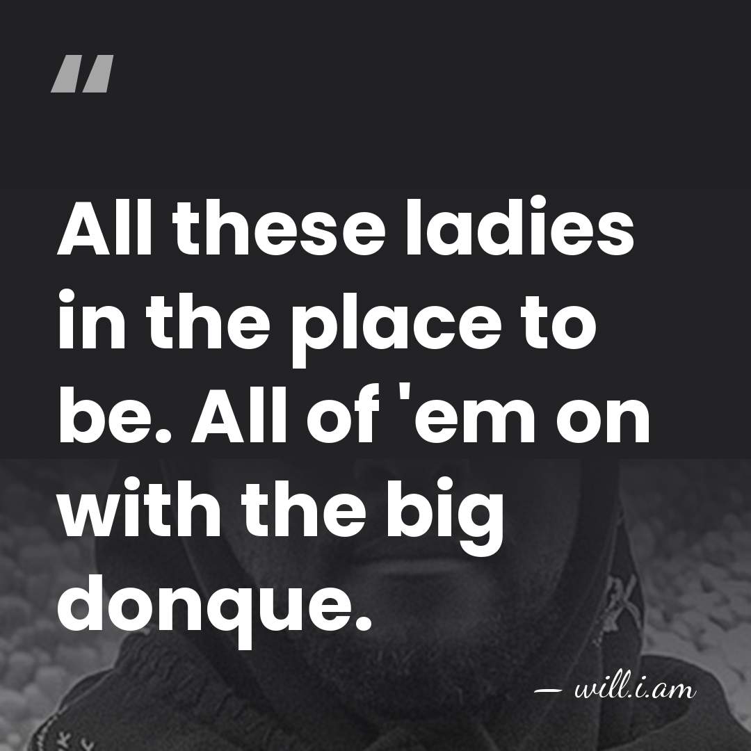 All these ladies in the place to be. All of 'em on&hellip; - will.i.am