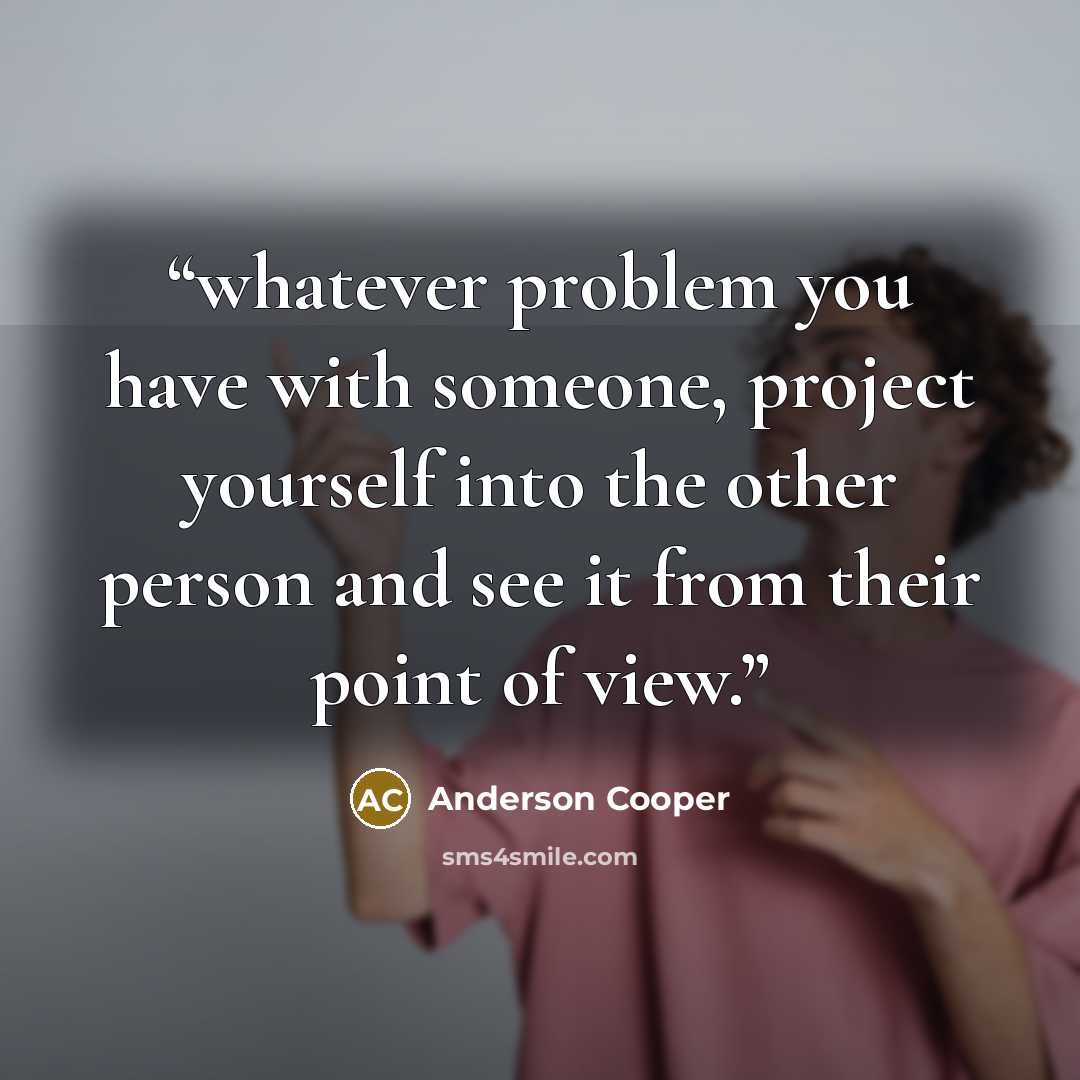 “whatever problem you have with someone, project yourself into the other person and see it from their point of view.” quote by Anderson Cooper