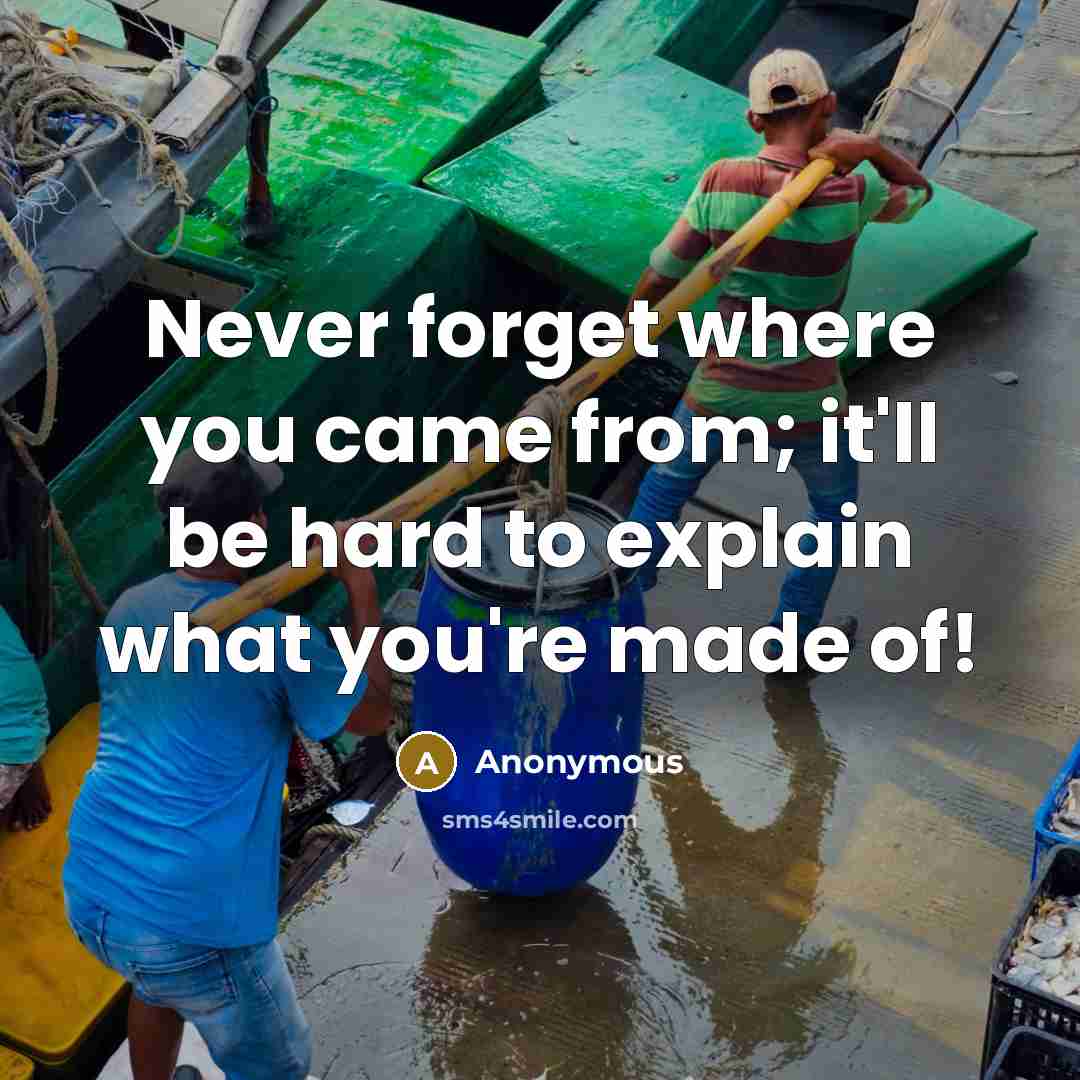 “Never forget where you came from; it'll be hard to explain what you're made of!” quote by Anonymous