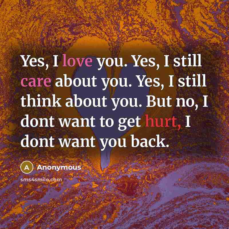 “Yes, I love you. Yes, I still care about you. Yes, I still think about you. But no, I dont want to get hurt, I dont want you back.” quote by Anonymous