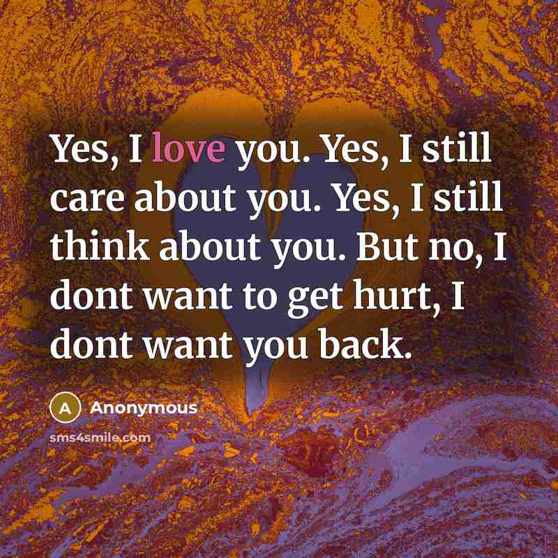 “Yes, I love you. Yes, I still care about you. Yes, I still think about you. But no, I dont want to get hurt, I dont want you back.” quote by Anonymous