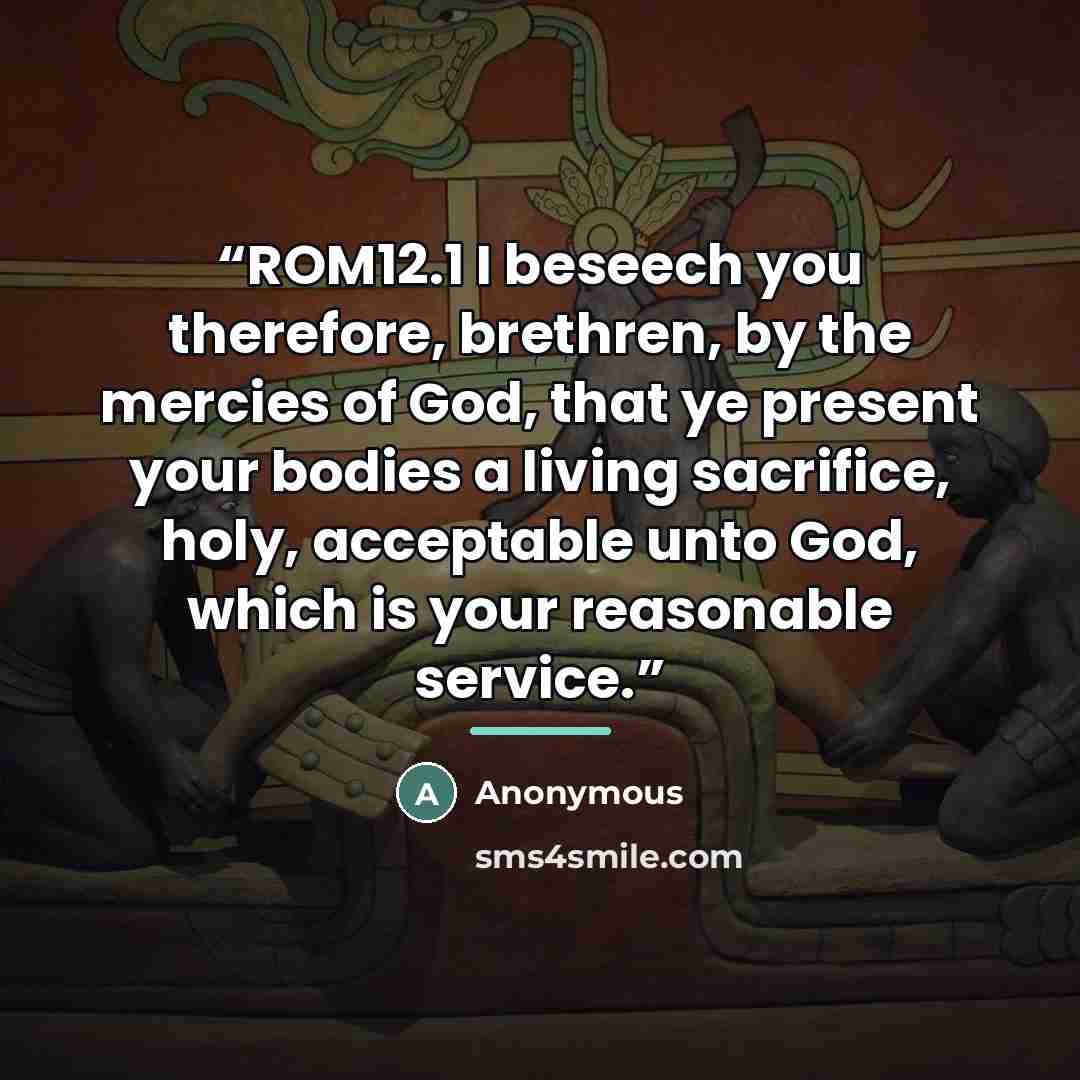 “ROM12.1 I beseech you therefore, brethren, by the mercies of God, that ye present your bodies a living sacrifice, holy, acceptable unto God, which is your reasonable service.” quote by Anonymous