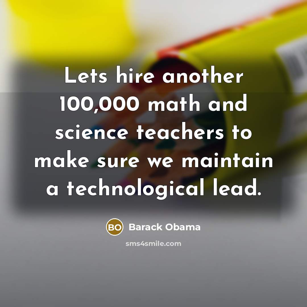 “Lets hire another 100,000 math and science teachers to make sure we maintain a technological lead.” quote by Barack Obama
