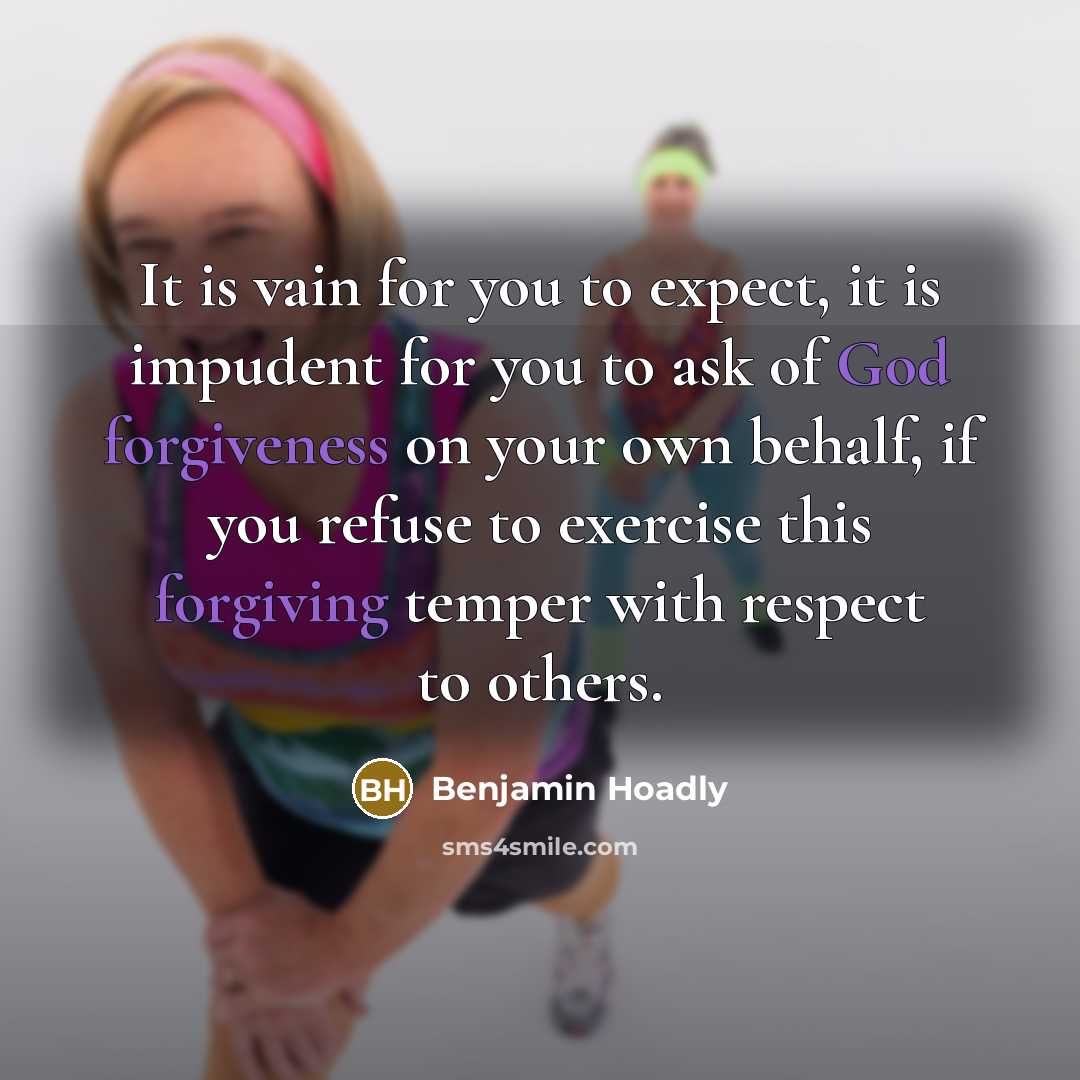 “It is vain for you to expect, it is impudent for you to ask of God forgiveness on your own behalf, if you refuse to exercise this forgiving temper with respect to others.” quote by Benjamin Hoadly