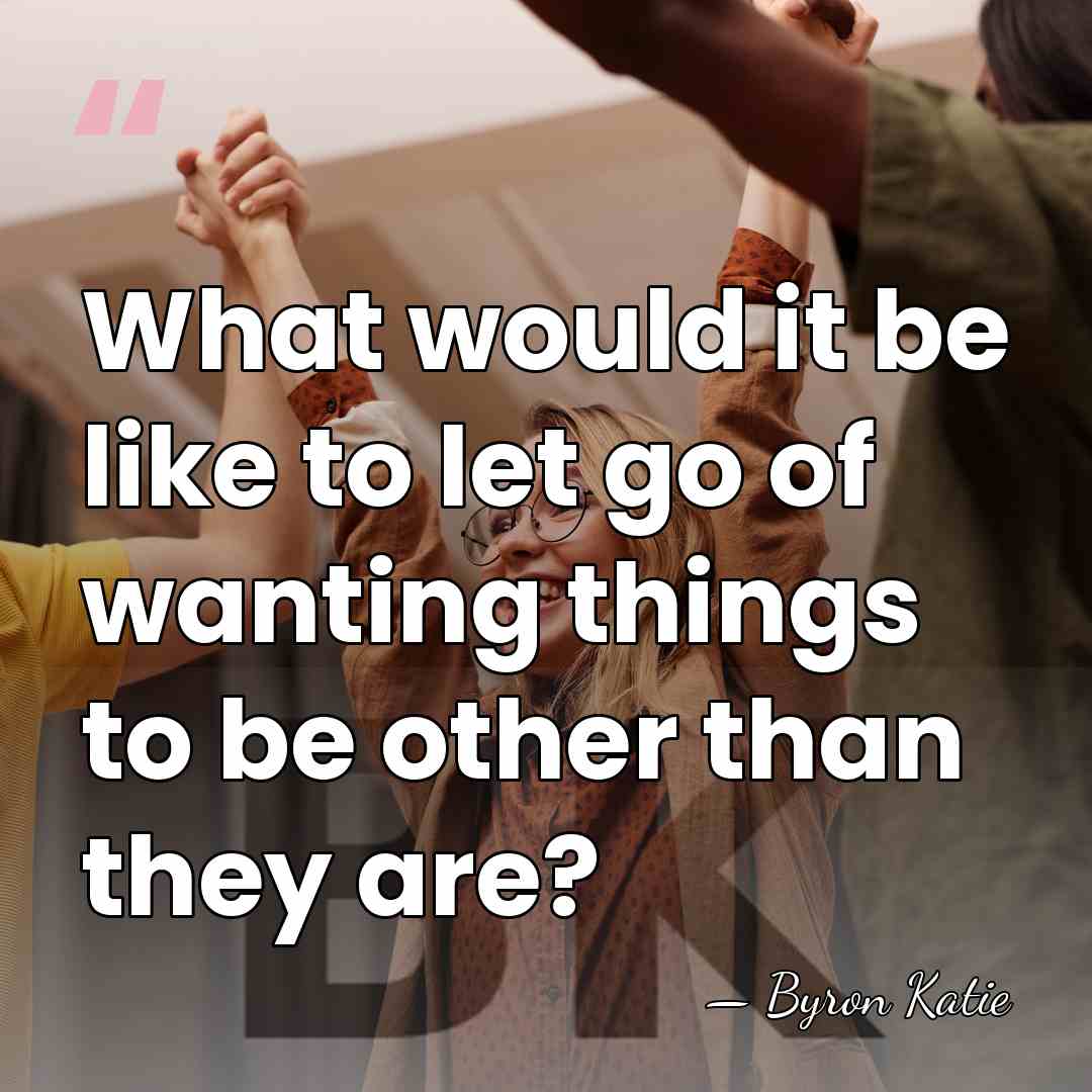 What would it be like to let go of wanting things to&hellip; - Byron Katie