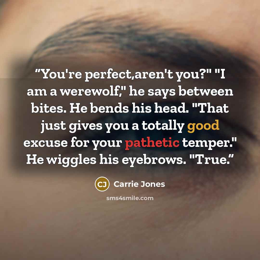 “You're perfect,aren't you?" "I am a werewolf," he says between bites. He bends his head. "That just gives you a totally good excuse for your pathetic temper." He wiggles his eyebrows. "True.” quote by Carrie Jones