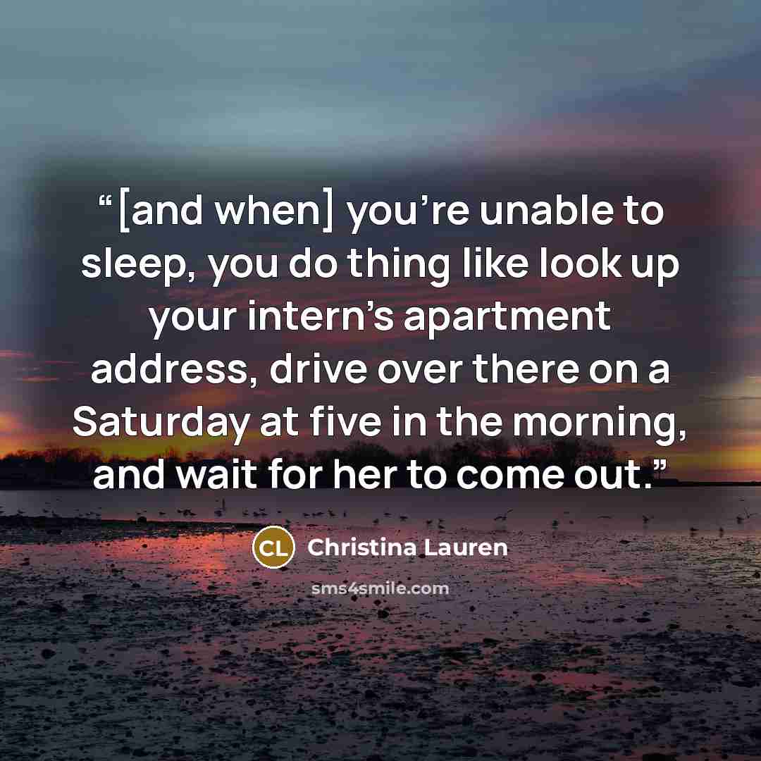 “[and when] you're unable to sleep, you do thing like look up your intern's apartment address, drive over there on a Saturday at five in the morning, and wait for her to come out.” quote by Christina Lauren