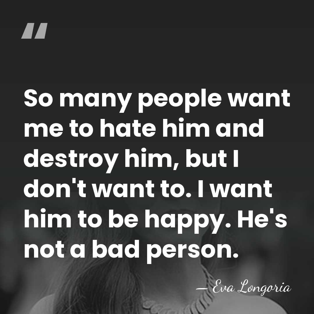 So many people want me to hate him and destroy him, but&hellip; - Eva Longoria