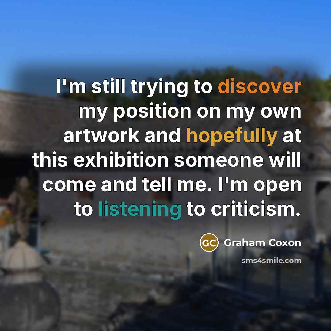 “I'm still trying to discover my position on my own artwork and hopefully at this exhibition someone will come and tell me. I'm open to listening to criticism.” quote by Graham Coxon