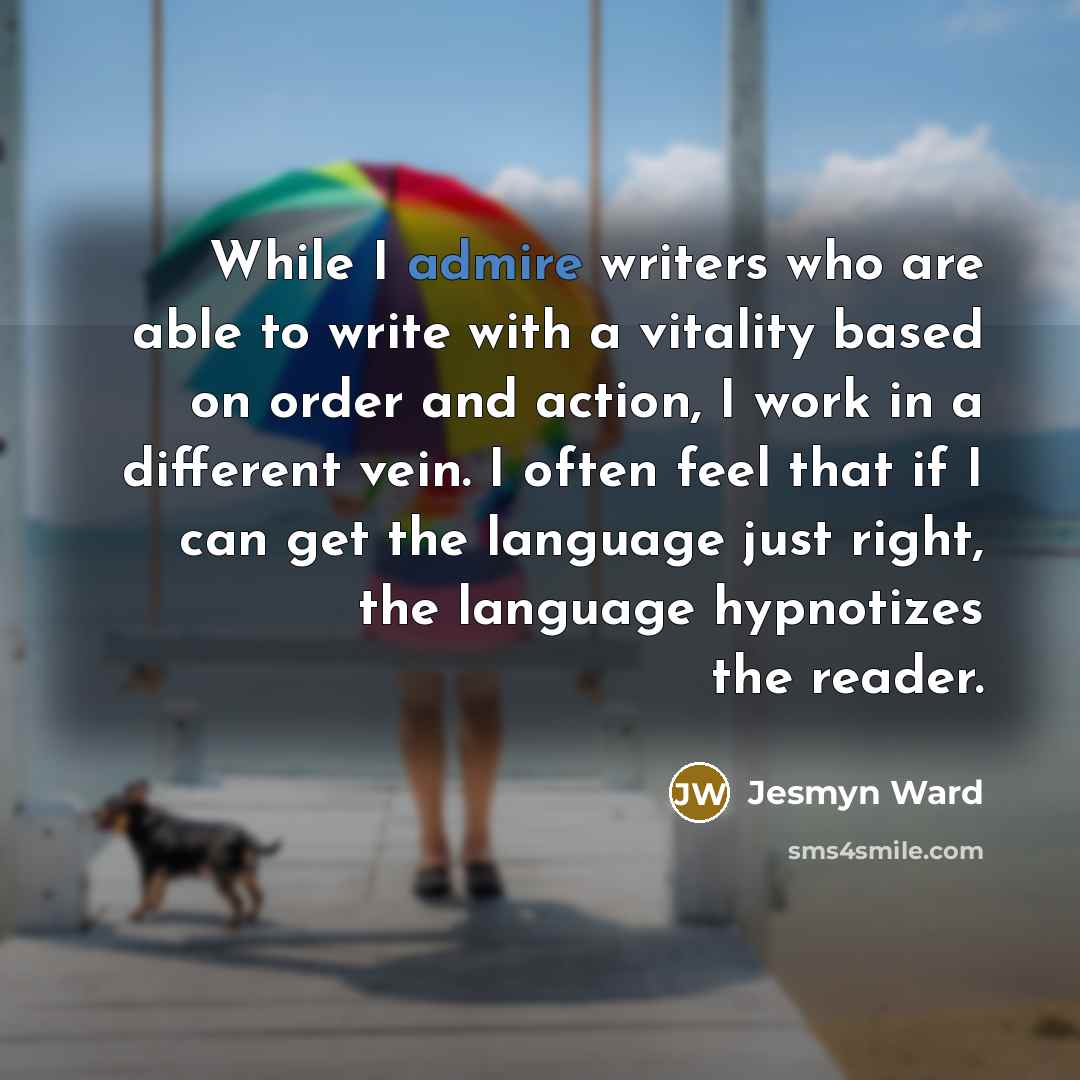 “While I admire writers who are able to write with…” quote by Jesmyn Ward