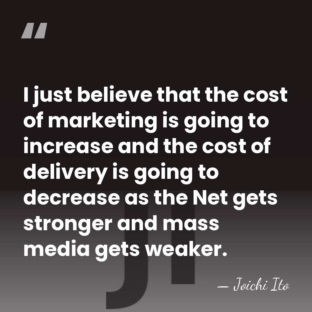 I just believe that the cost of marketing is going to increase&hellip; - Joichi Ito