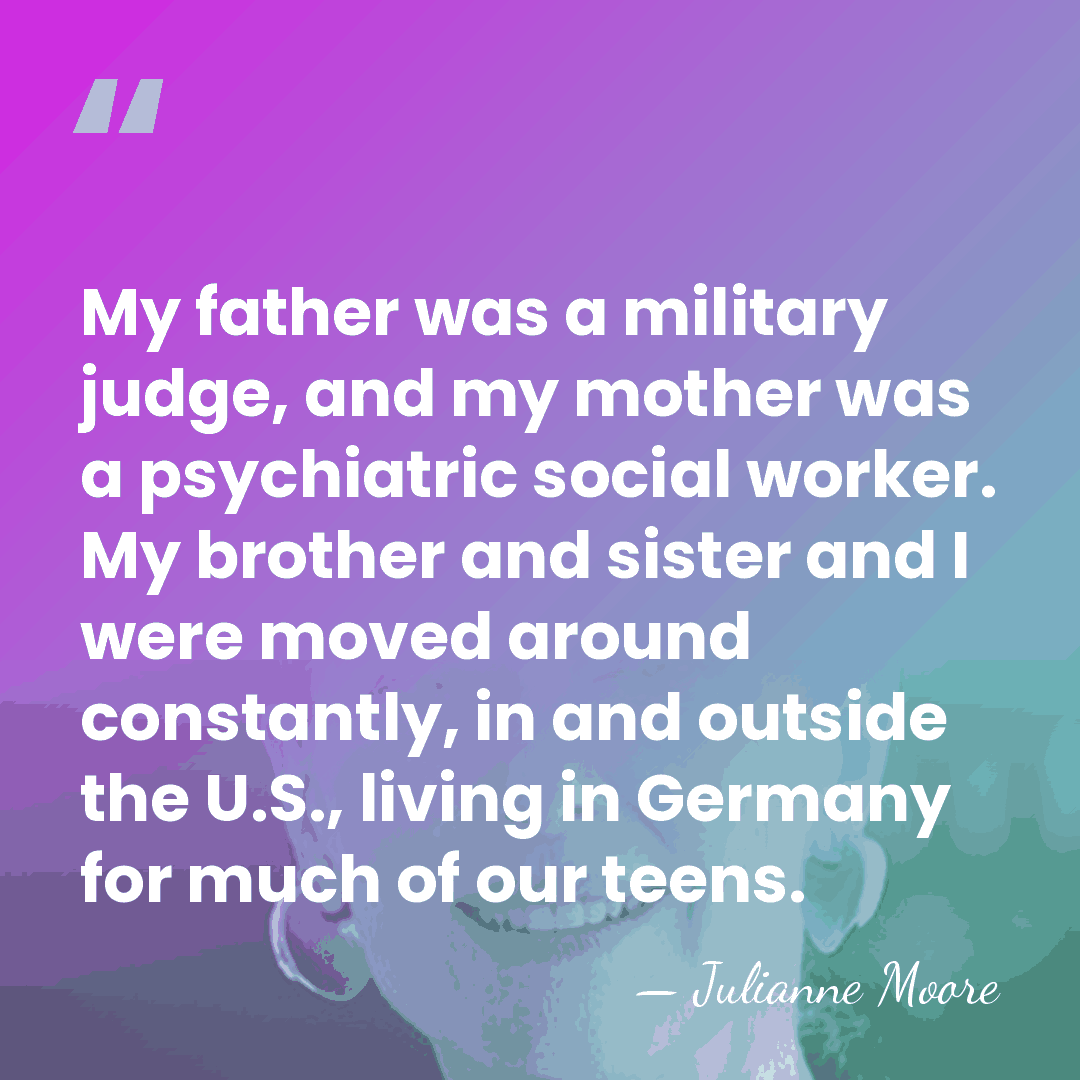 My father was a military judge, and my mother was a psychiatric&hellip; - Julianne Moore