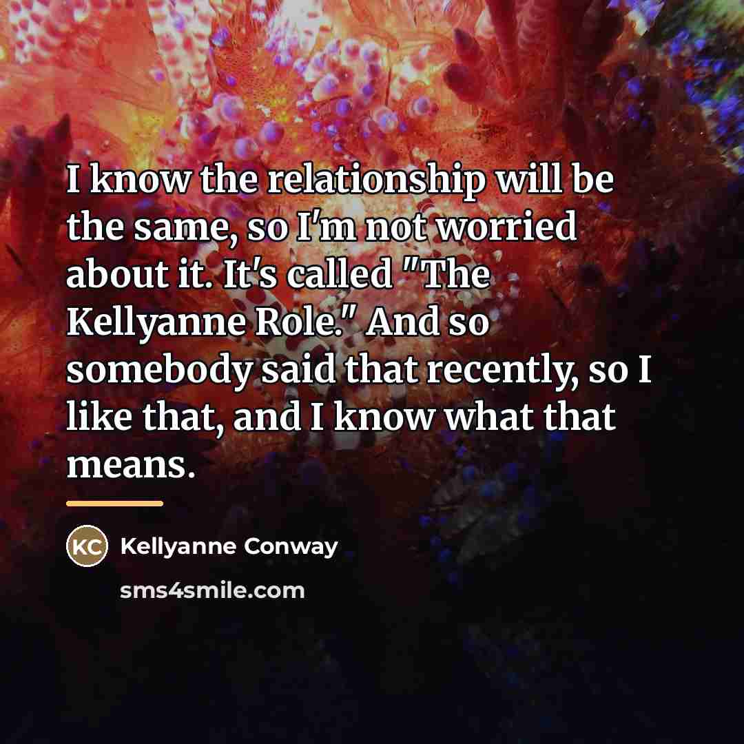 “I know the relationship will be the same, so I'm…” quote by Kellyanne Conway