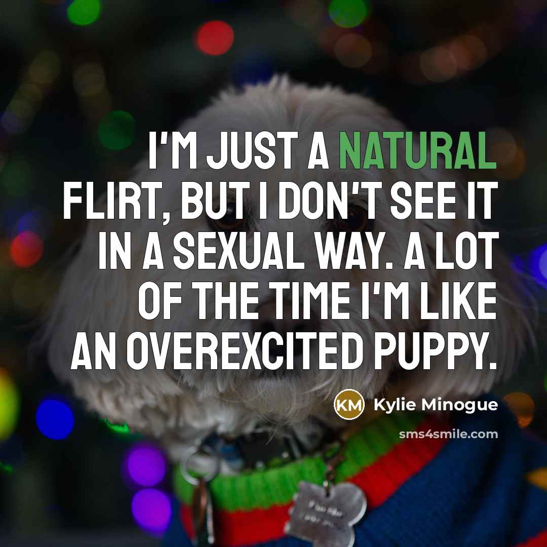 “I'm just a natural flirt, but I don't see it in a sexual way. A lot of the time I'm like an overexcited puppy.” quote by Kylie Minogue