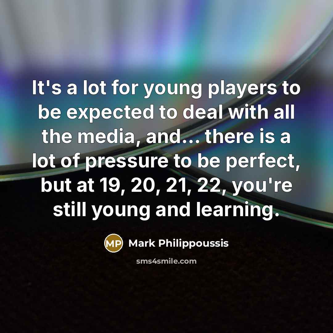 “It's a lot for young players to be expected to deal with all the media, and... there is a lot of pressure to be perfect, but at 19, 20, 21, 22, you're still young and learning.” quote by Mark Philippoussis