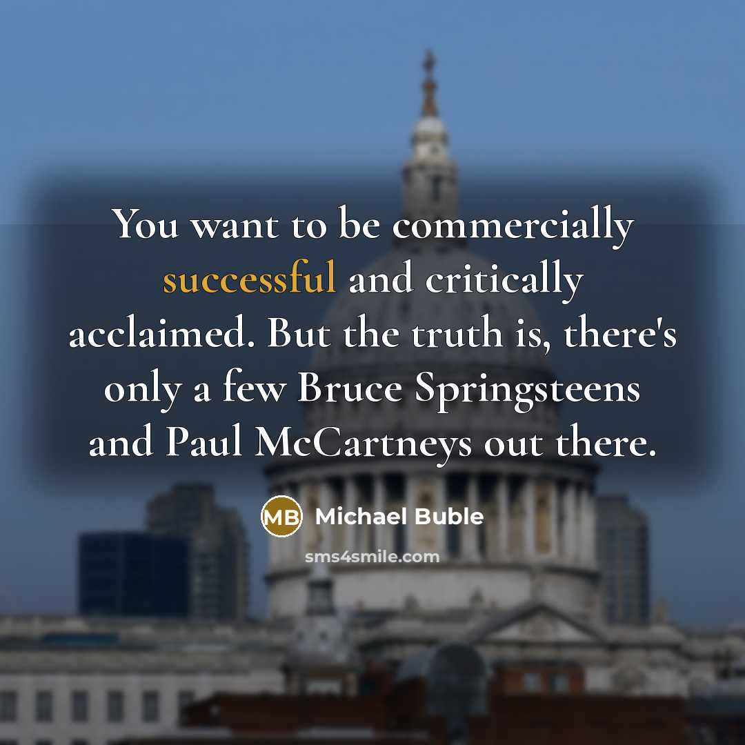“You want to be commercially successful and critically acclaimed. But the truth is, there's only a few Bruce Springsteens and Paul McCartneys out there.” quote by Michael Buble