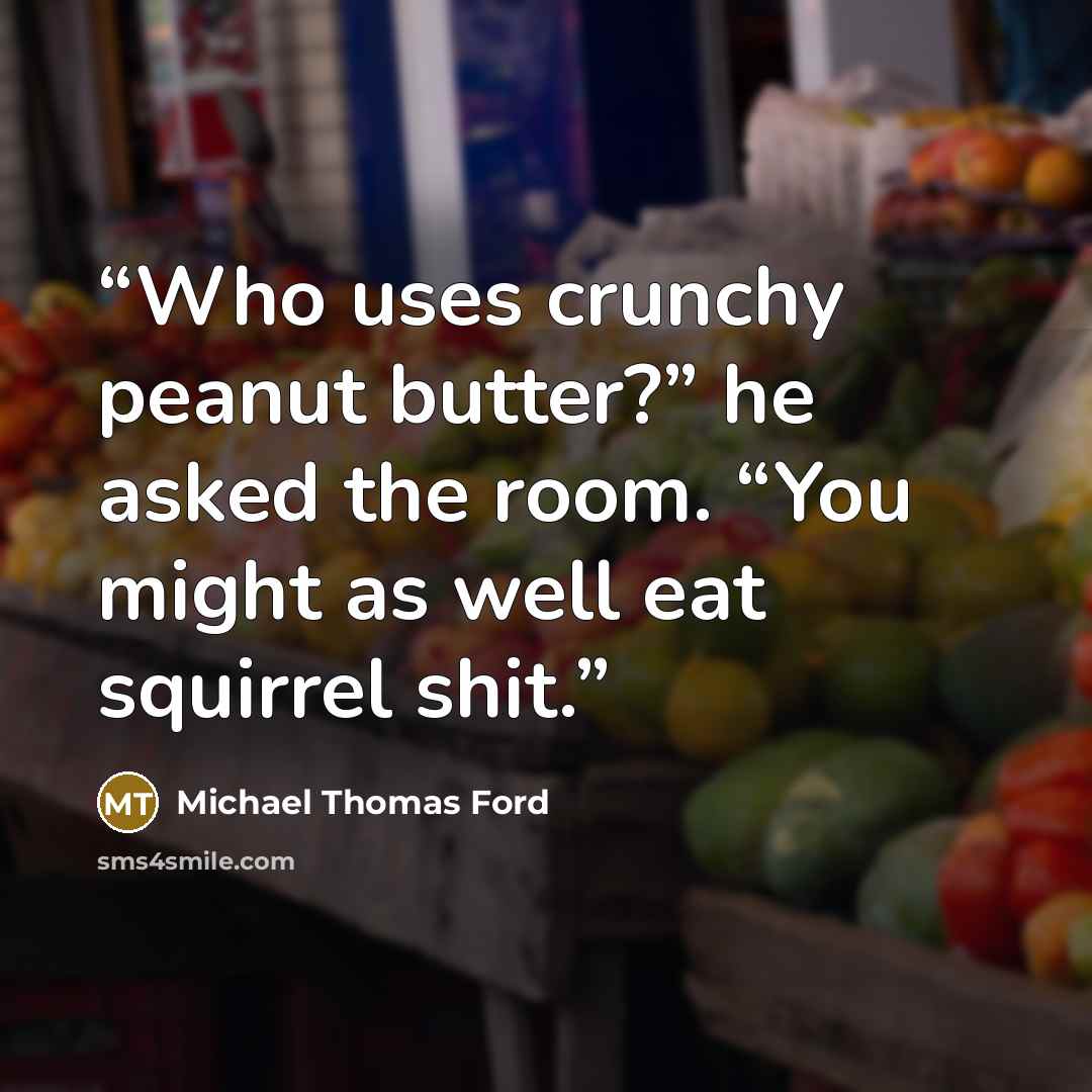 “Who uses crunchy peanut butter?” he asked the room. “You might as well eat squirrel shit.” quote by Michael Thomas Ford
