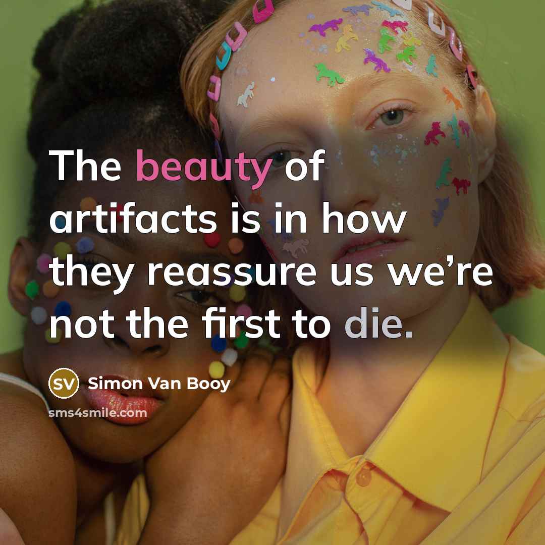 “The beauty of artifacts is in how they reassure us…” quote by Simon Van Booy