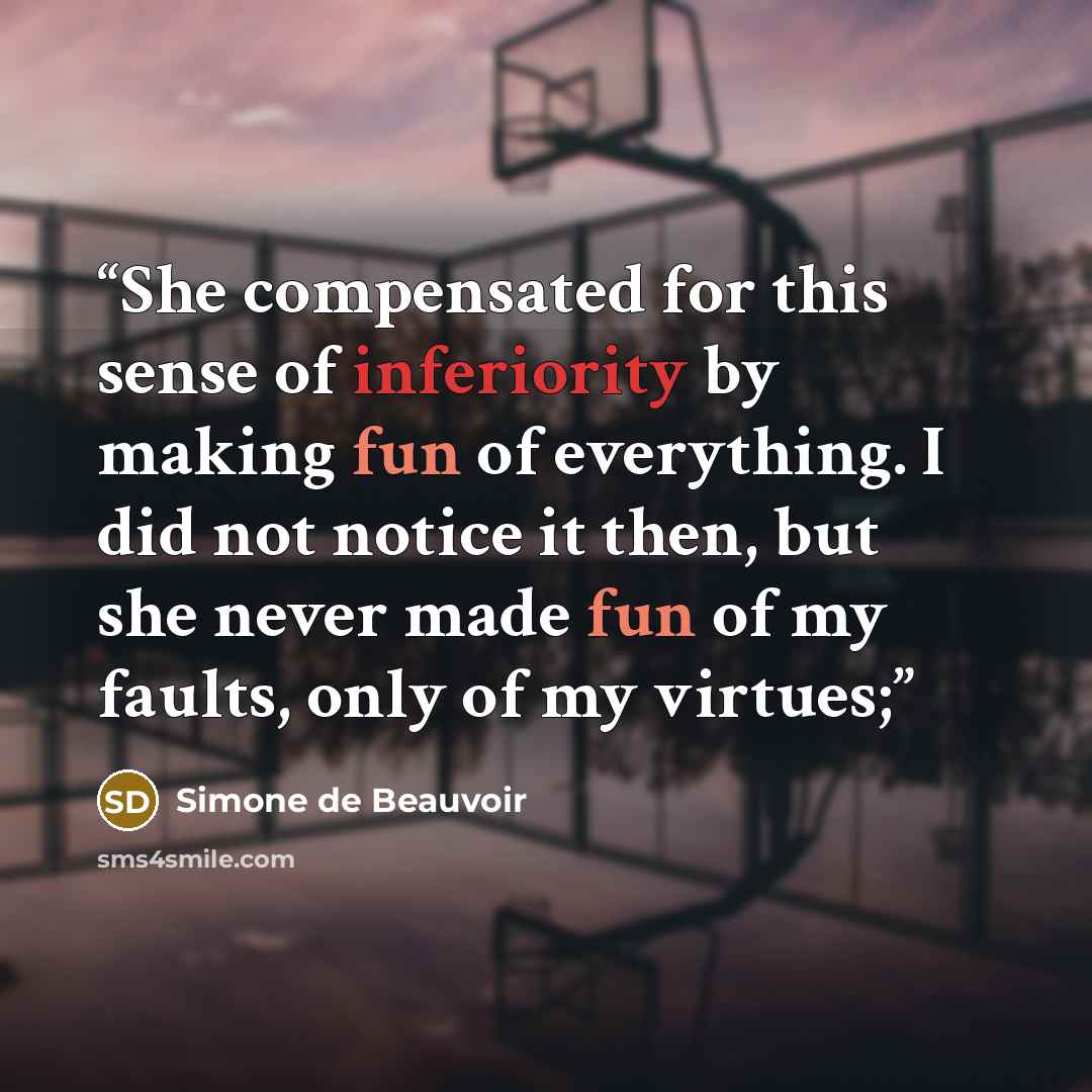 “She compensated for this sense of inferiority by making fun of everything. I did not notice it then, but she never made fun of my faults, only of my virtues;” quote by Simone de Beauvoir