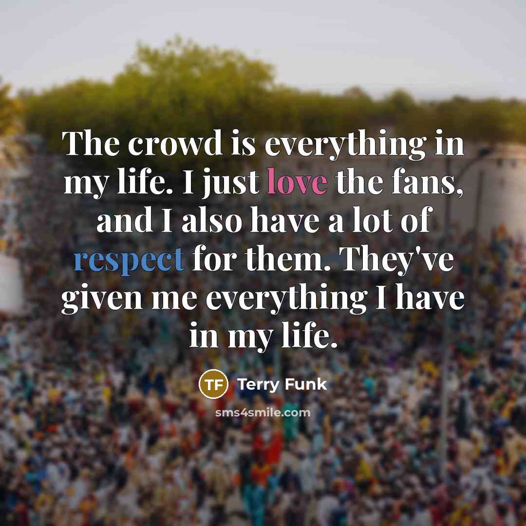 “The crowd is everything in my life. I just love the fans, and I also have a lot of respect for them. They've given me everything I have in my life.” quote by Terry Funk