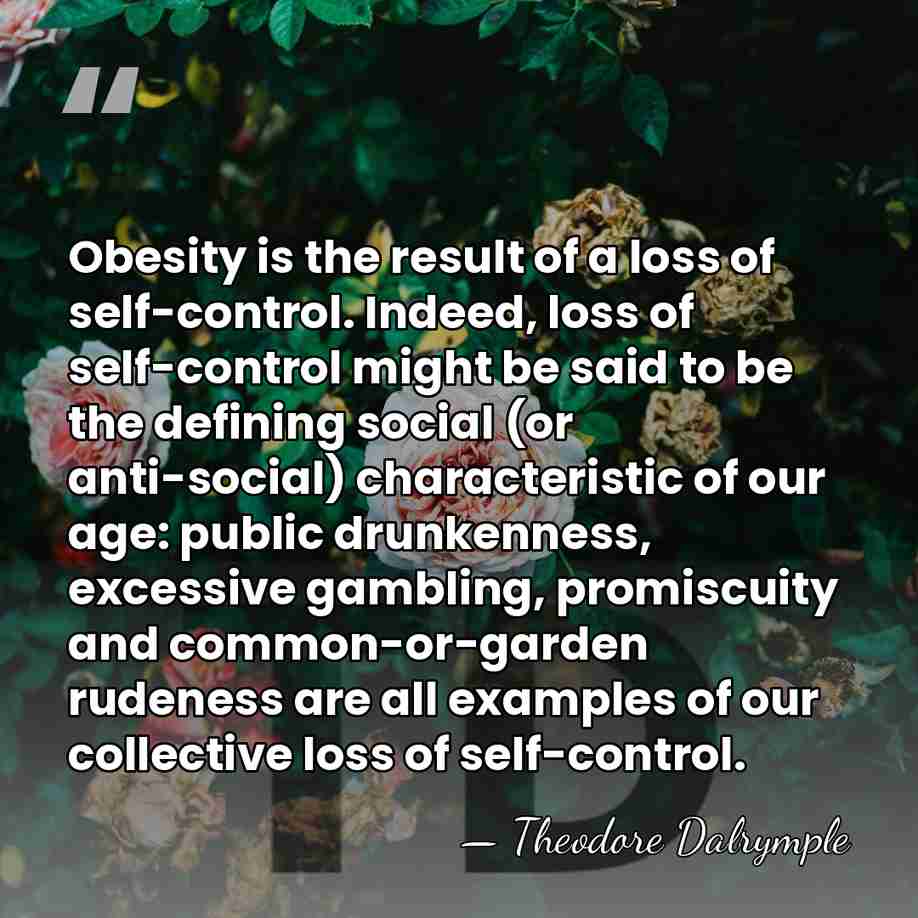 Obesity is the result of a loss of self-control. Indeed, loss of&hellip; - Theodore Dalrymple