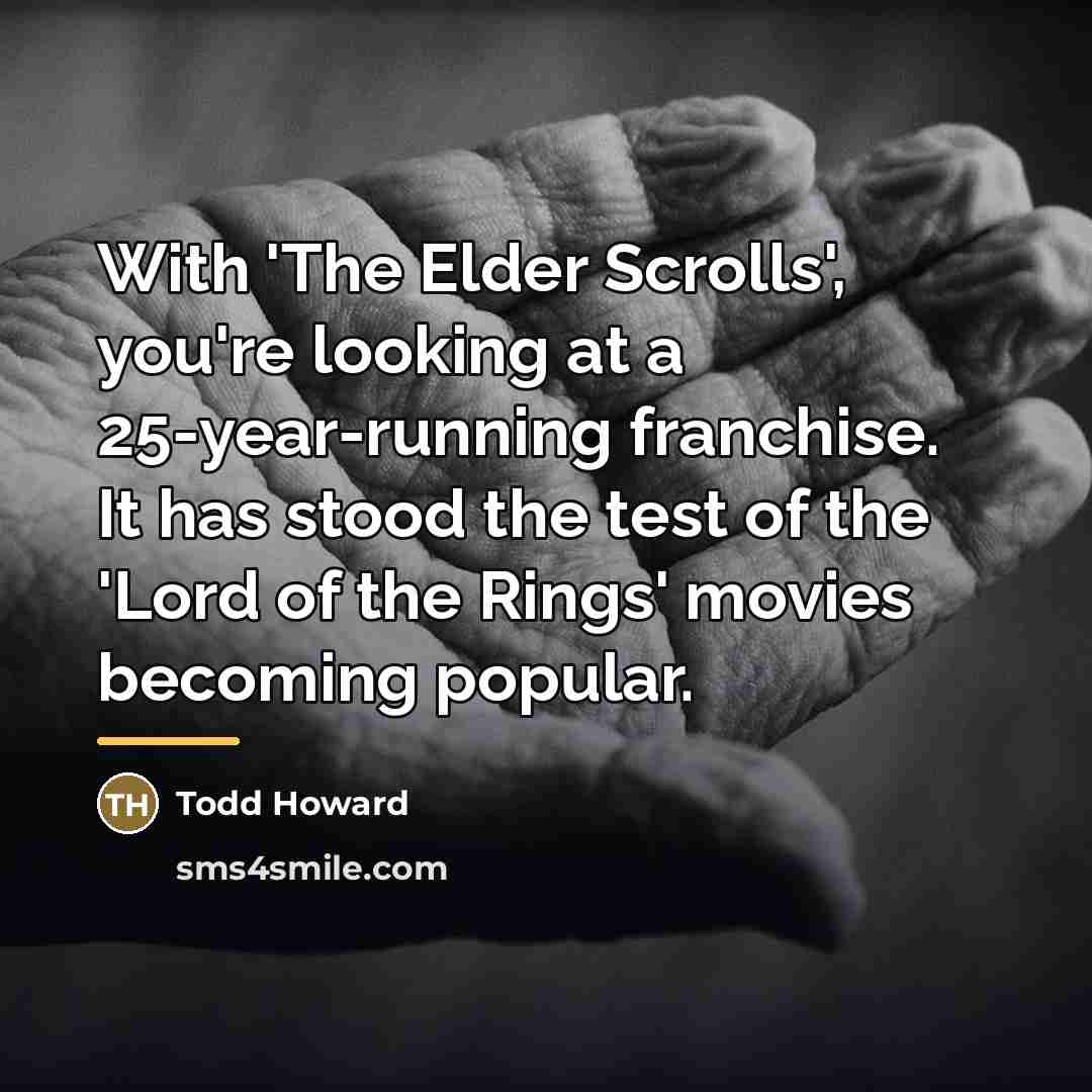 “With 'The Elder Scrolls', you're looking at a 25-year-running franchise.…” quote by Todd Howard