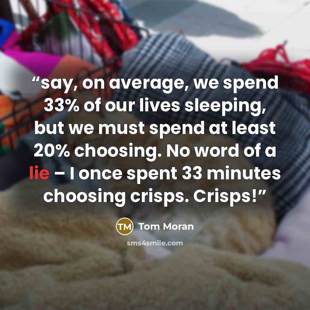 “say, on average, we spend 33% of our lives sleeping, but we must spend at least 20% choosing. No word of a lie – I once spent 33 minutes choosing crisps. Crisps!” quote by Tom Moran